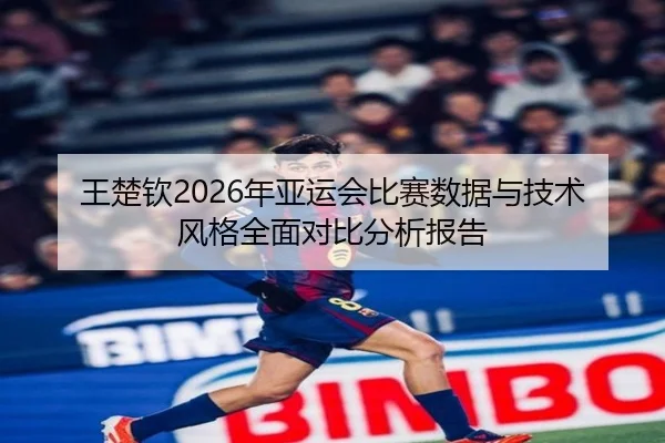 王楚钦2026年亚运会比赛数据与技术风格全面对比分析报告 | WANMEI SPORTS